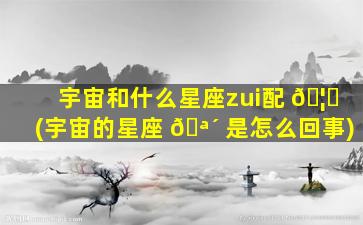 宇宙和什么星座zui
配 🦉 (宇宙的星座 🪴 是怎么回事)